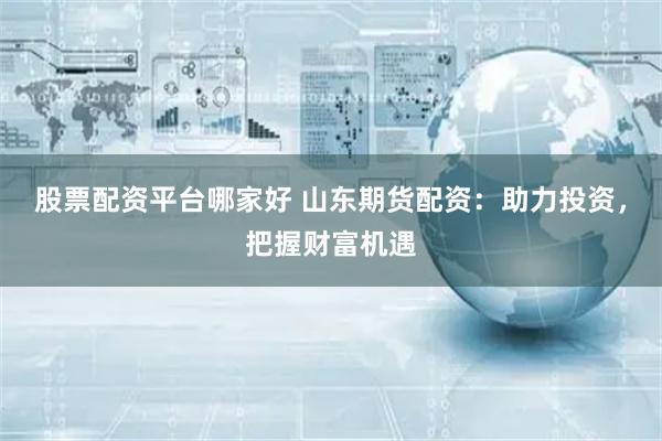 股票配资平台哪家好 山东期货配资：助力投资，把握财富机遇