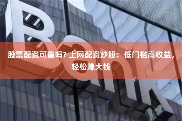 股票配资可靠吗? 上网配资炒股：低门槛高收益，轻松赚大钱