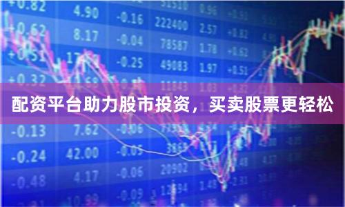 配资平台助力股市投资，买卖股票更轻松