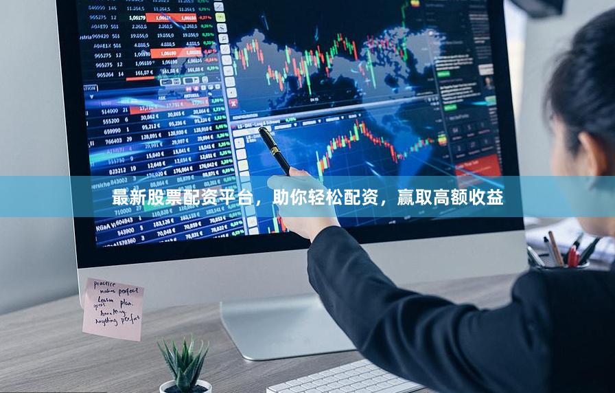 最新股票配资平台，助你轻松配资，赢取高额收益