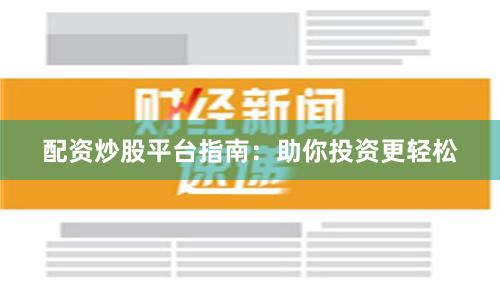 配资炒股平台指南：助你投资更轻松