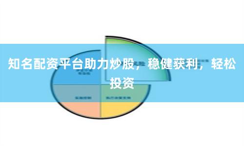 知名配资平台助力炒股，稳健获利，轻松投资