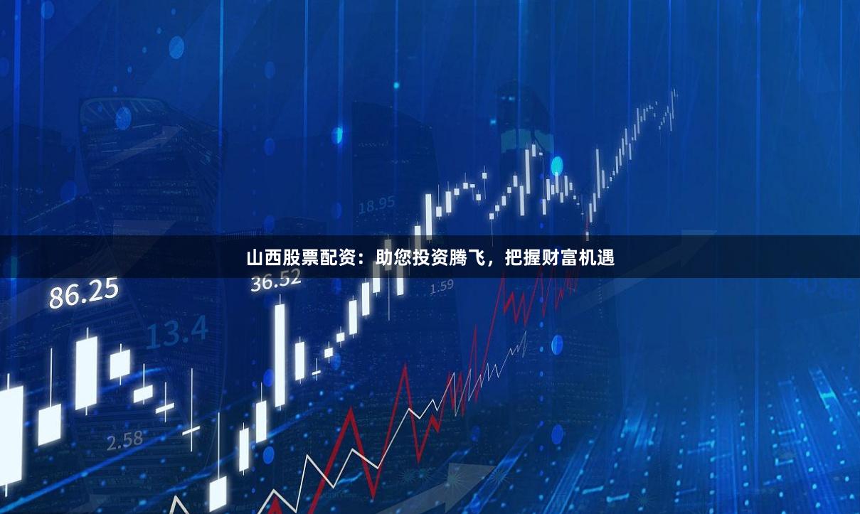 山西股票配资：助您投资腾飞，把握财富机遇