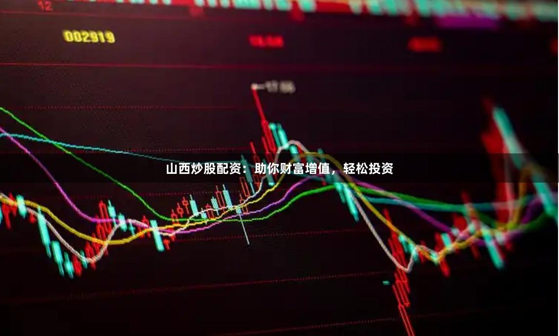 山西炒股配资：助你财富增值，轻松投资