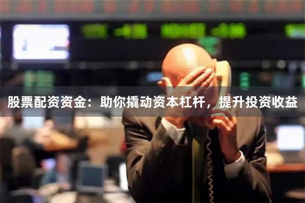 股票配资资金：助你撬动资本杠杆，提升投资收益