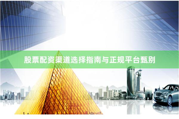 股票配资渠道选择指南与正规平台甄别
