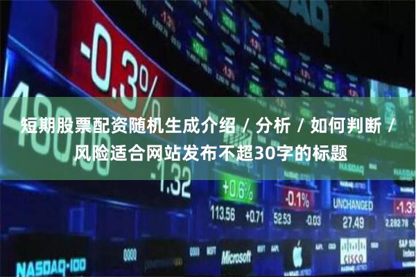 短期股票配资随机生成介绍 / 分析 / 如何判断 / 风险适合网站发布不超30字的标题