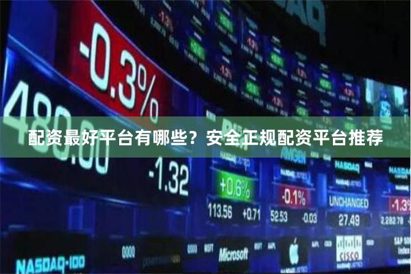 配资最好平台有哪些？安全正规配资平台推荐