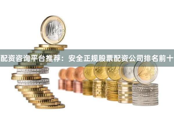 配资咨询平台推荐：安全正规股票配资公司排名前十
