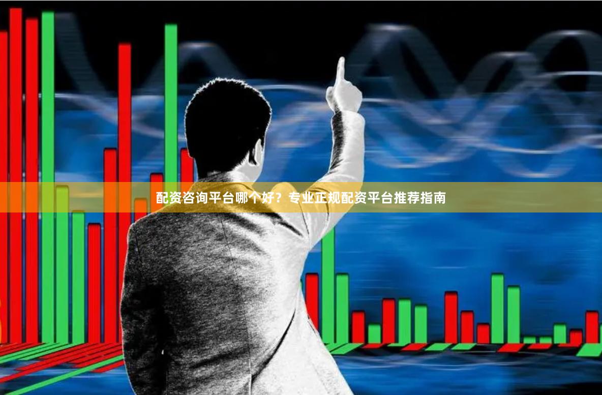 配资咨询平台哪个好？专业正规配资平台推荐指南