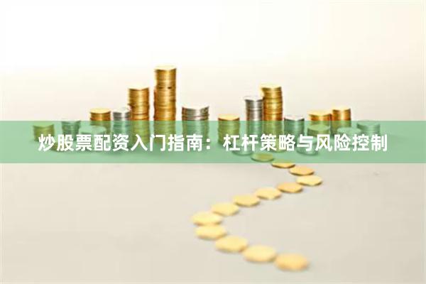 炒股票配资入门指南：杠杆策略与风险控制