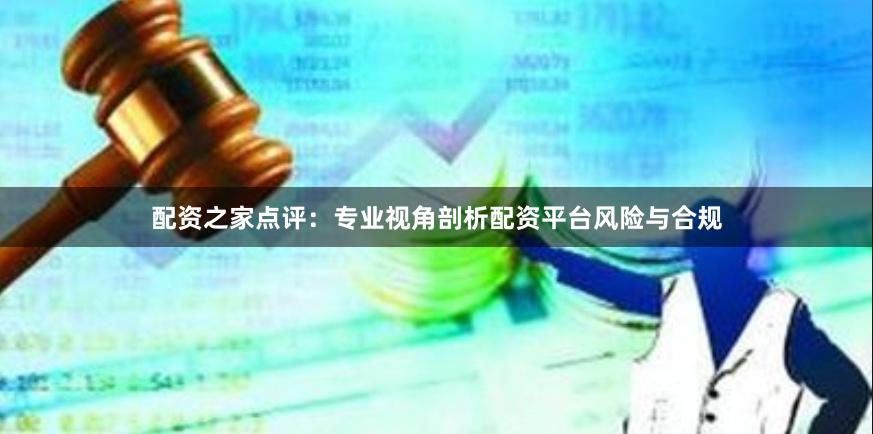 配资之家点评：专业视角剖析配资平台风险与合规