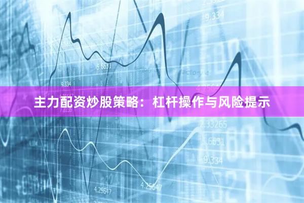 主力配资炒股策略：杠杆操作与风险提示